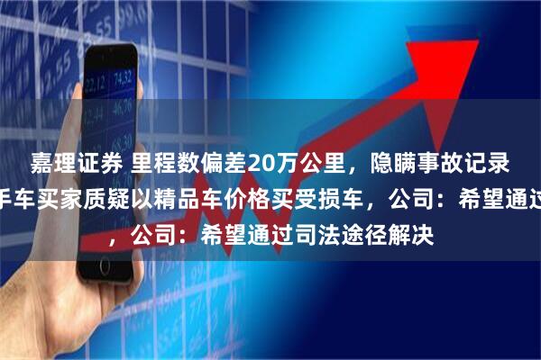 嘉理证券 里程数偏差20万公里，隐瞒事故记录？贵阳多名二手车买家质疑以精品车价格买受损车，公司：希望通过司法途径解决