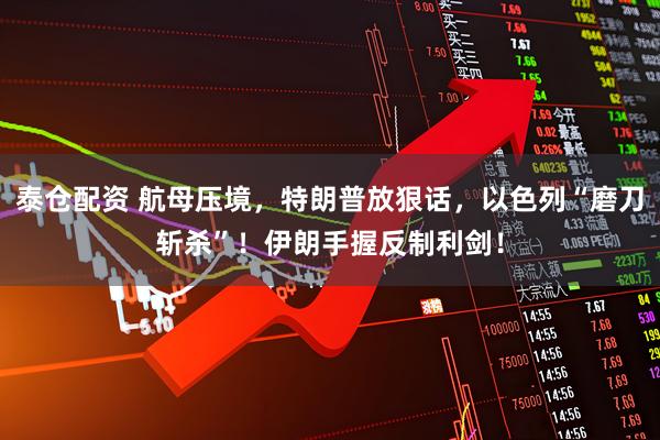 泰仓配资 航母压境，特朗普放狠话，以色列“磨刀斩杀”！伊朗手握反制利剑！