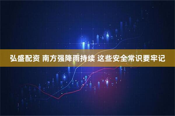 弘盛配资 南方强降雨持续 这些安全常识要牢记
