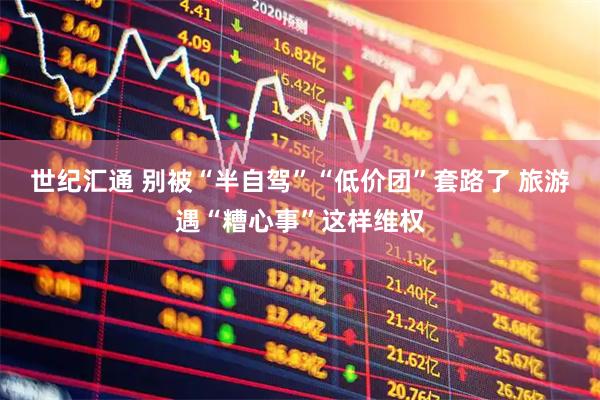 世纪汇通 别被“半自驾”“低价团”套路了 旅游遇“糟心事”这样维权