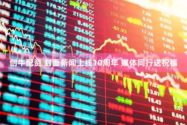 创牛配资 封面新闻上线10周年 媒体同行送祝福